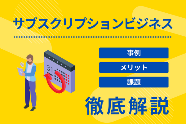 サブスクリプションビジネスの事例やメリット・課題について解説