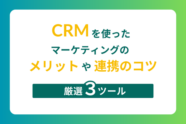 CRMを使ったマーケティングのメリットや連携のコツ【厳選3ツール】