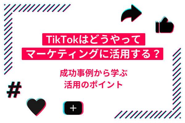 TikTokはどうやってマーケティングに活用する？成功事例から学ぶ活用のポイント